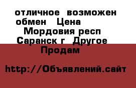 отличное, возможен обмен › Цена ­ 2 500 - Мордовия респ., Саранск г. Другое » Продам   